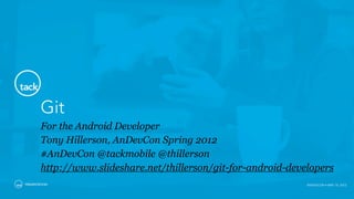 Git
        For the Android Developer
        Tony Hillerson, AnDevCon Spring 2012
        #AnDevCon @tackmobile @thillerson
        http://www.slideshare.net/thillerson/git-for-android-developers
PRESENTATION                                                     ANDEVCON • MAY 14, 2012
 