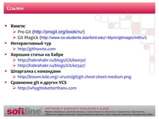 Ссылки Книги: Pro Git  ( http://progit.org/book/ru/ ) Git Magick  ( http://www-cs-students.stanford.edu/~blynn/gitmagic/intl/ru/ ) Интерактивный тур http://githowto.com Хорошие статьи на Хабре http://habrahabr.ru/blogs/Git/60030/ http://habrahabr.ru/blogs/Git/60347/ Шпаргалка с командами http://ktown.kde.org/~zrusin/git/git-cheat-sheet-medium.png Сравнение  git  и других  VCS http://whygitisbetterthanx.com 