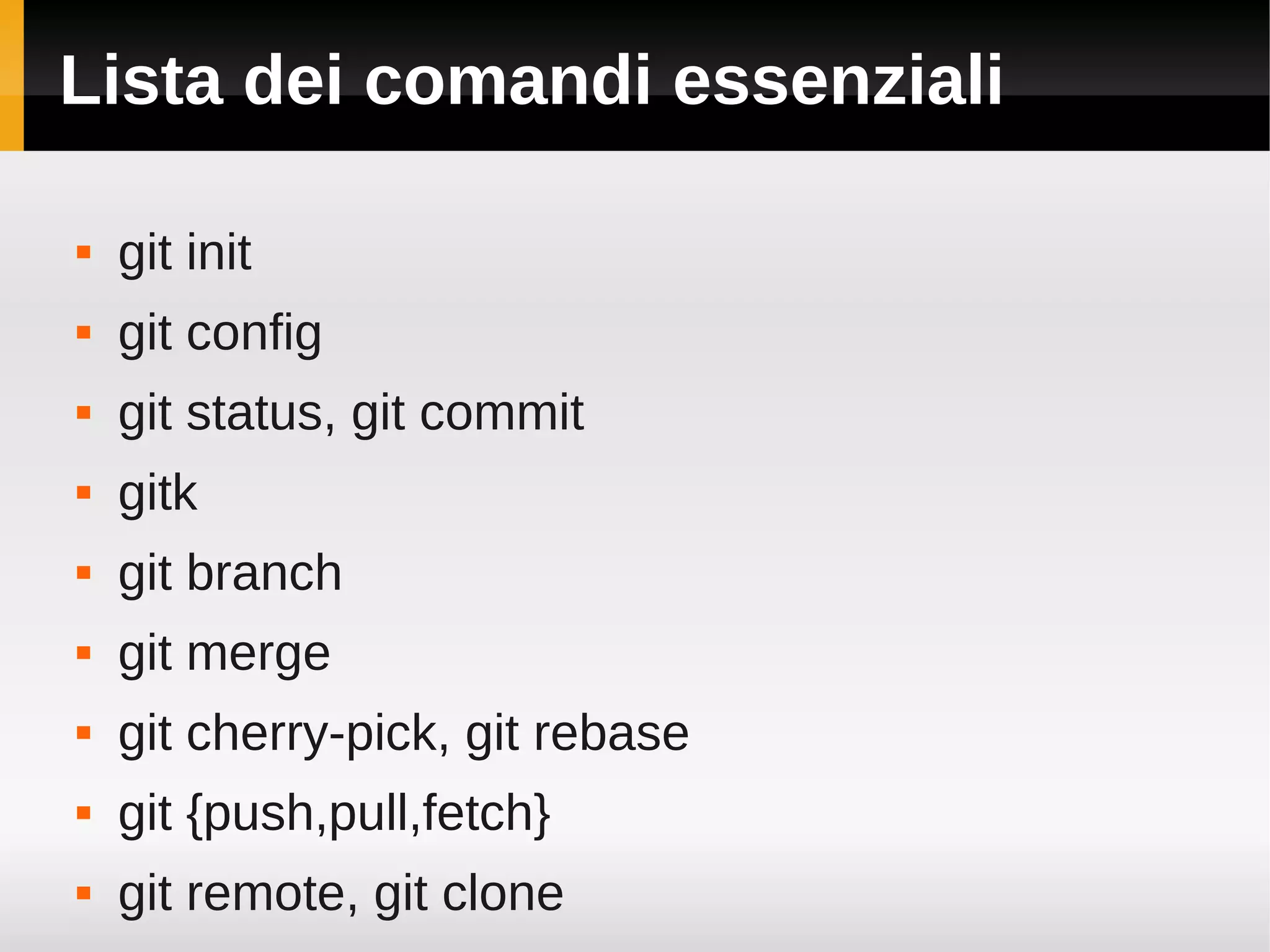 Lista dei comandi essenziali

   git init
   git config
   git status, git commit
   gitk
   git branch
   git merge
   git cherry-pick, git rebase
   git {push,pull,fetch}
   git remote, git clone
 