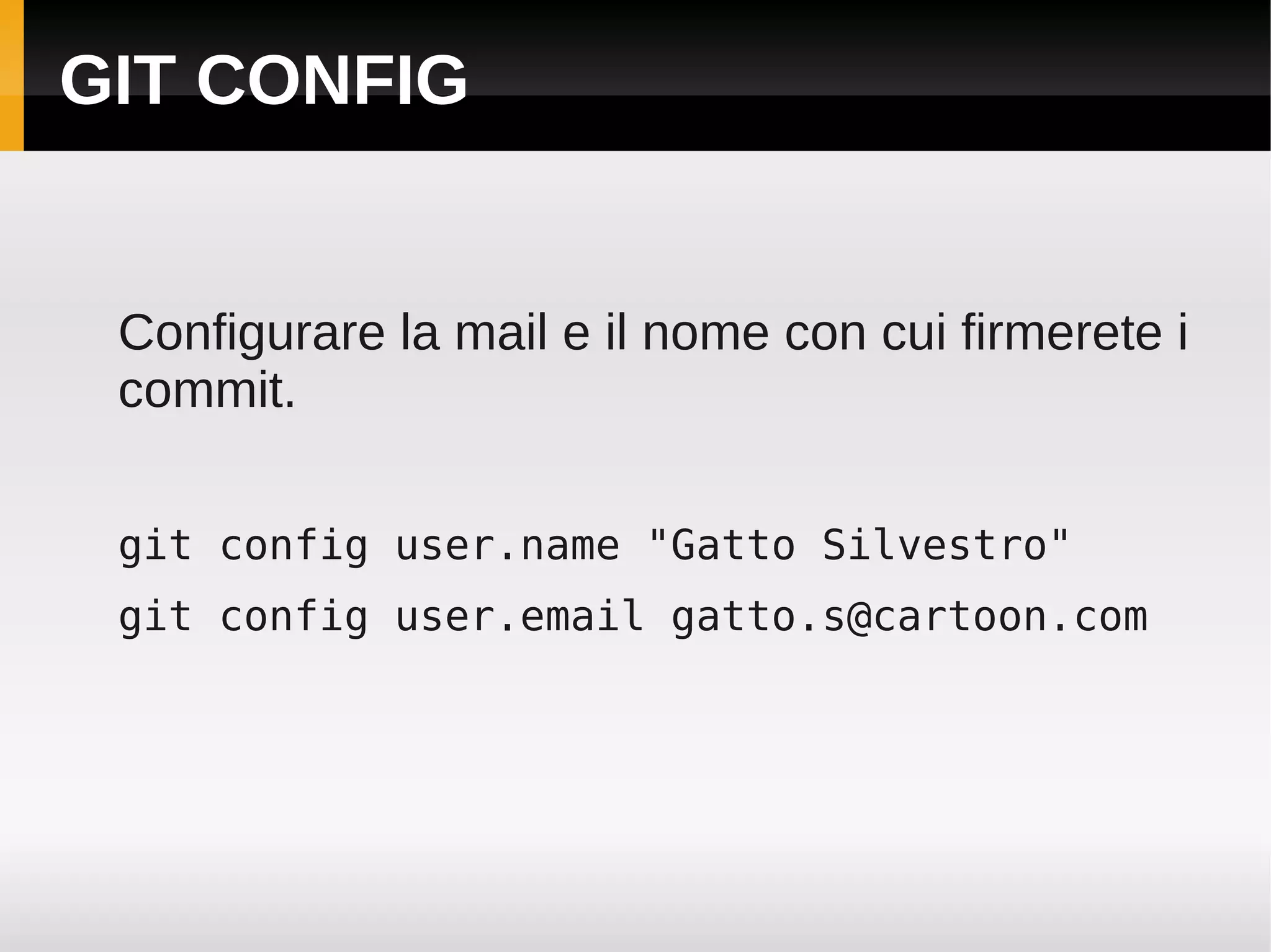GIT CONFIG


 Configurare la mail e il nome con cui firmerete i
 commit.

 git config user.name "Gatto Silvestro"
 git config user.email gatto.s@cartoon.com
 