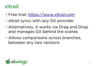 xltrail
32
• Free trial: https://www.xltrail.com
• xltrail syncs with any Git provider
• Alternatively, it works via Drag and Drop
and manages Git behind the scenes
• Allows comparisons across branches,
between any two versions
 
