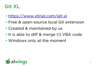 Git XL
36
• https://www.xltrail.com/git-xl
• Free & open-source local Git extension
• Created & maintained by us
• It is able to diff & merge (!) VBA code
• Windows only at the moment
 
