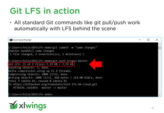 Git LFS in action
42
• All standard Git commands like git pull/push work
automatically with LFS behind the scene
 