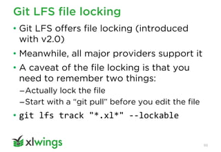 Git LFS file locking
50
• Git LFS offers file locking (introduced
with v2.0)
• Meanwhile, all major providers support it
• A caveat of the file locking is that you
need to remember two things:
–Actually lock the file
–Start with a “git pull” before you edit the file
• git lfs track "*.xl*" --lockable
 