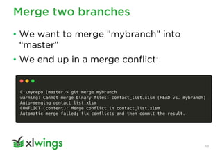 Merge two branches
53
• We want to merge ”mybranch” into
“master”
• We end up in a merge conflict:
 