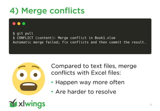 4) Merge conflicts
12
Compared to text files, merge
conflicts with Excel files:
• Happen way more often
• Are harder to resolve
 