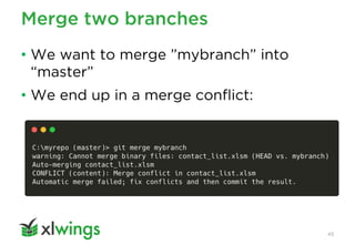 Merge two branches
45
• We want to merge ”mybranch” into
“master”
• We end up in a merge conflict:
 