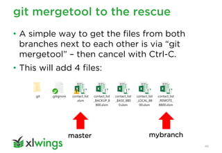 git mergetool to the rescue
46
• A simple way to get the files from both
branches next to each other is via “git
mergetool” – then cancel with Ctrl-C.
• This will add 4 files:
master mybranch
 