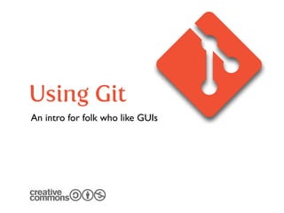 Using Git
An intro for folk who like GUIs
 