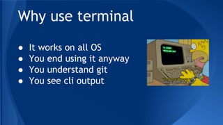 Why use terminal
● It works on all OS
● You end using it anyway
● You understand git
● You see cli output
 