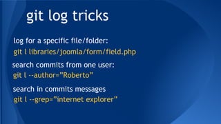 git log tricks
git l libraries/joomla/form/field.php
log for a specific file/folder:
search commits from one user:
git l --author=”Roberto”
search in commits messages
git l --grep=”internet explorer”
 
