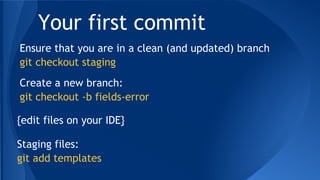 Your first commit
Ensure that you are in a clean (and updated) branch
git checkout staging
Create a new branch:
git checkout -b fields-error
{edit files on your IDE}
Staging files:
git add templates
 