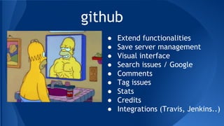 github
● Extend functionalities
● Save server management
● Visual interface
● Search issues / Google
● Comments
● Tag issues
● Stats
● Credits
● Integrations (Travis, Jenkins..)
 