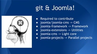 git & Joomla!
● Required to contribute
● joomla/joomla-cms -> CMS
● joomla-framework -> Framework
● joomla-extensions -> Utilities
● joomla-cms -> Light core
● joomla-projects -> Parallel projects
 