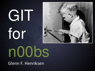 GIT
for
n00bs
Glenn F. Henriksen
 