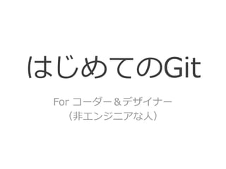 はじめてのGit
For コーダー＆デザイナー
（非エンジニアな人）
 