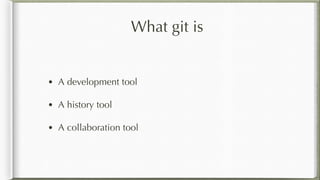 What git is
• A development tool
• A history tool
• A collaboration tool
 