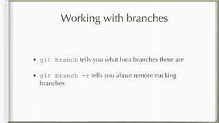 Working with branches
• git branch tells you what loca branches there are
• git branch -r tells you about remote tracking
branches
 