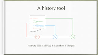 A history tool
Find why code is the way it is, and how it changed
C1 C2
def unlock():
try:
sem.unlock()
except:
pass
if global.errors:
raise Invalid
global.unlock()
C3
 