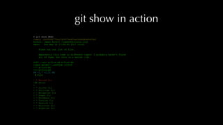 git show in action
$ git show HEAD
commit c64f496f779ac1d5f079e824aa5d66dbbb94fdaf
Author: James Aylett <james@tartarus.org>
Date: Sun May 14 17:44:43 2017 +0100
Flesh out our list of firs.
Apparently firs come in different types! I probably haven't found
all of them, but this is a better list.
diff --git a/firs.md b/firs.md
index de0db27..ed982db 100644
--- a/firs.md
+++ b/firs.md
@@ -1,7 +1,31 @@
# Firs
- * Balsam fir
+## Abies
+
+ * Silver fir
+ * Sicilian fir
+ * Bulgarian fir
+ * Greek fir
+ * Nordmann fir
+ * Turkish fir
+ * Spanish fir
+ * Moroccan fir
+ * Algerian fir
 