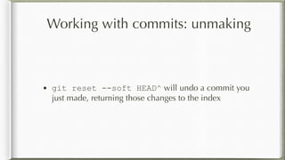Working with commits: unmaking
• git reset --soft HEAD^ will undo a commit you
just made, returning those changes to the index
 
