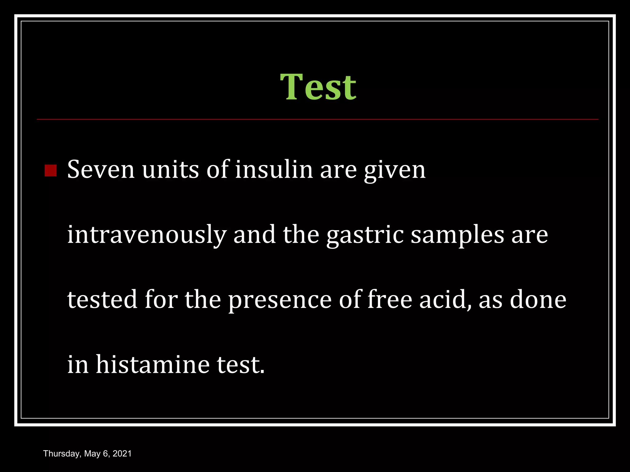 Test
 Seven units of insulin are given
intravenously and the gastric samples are
tested for the presence of free acid, as done
in histamine test.
Thursday, May 6, 2021
 