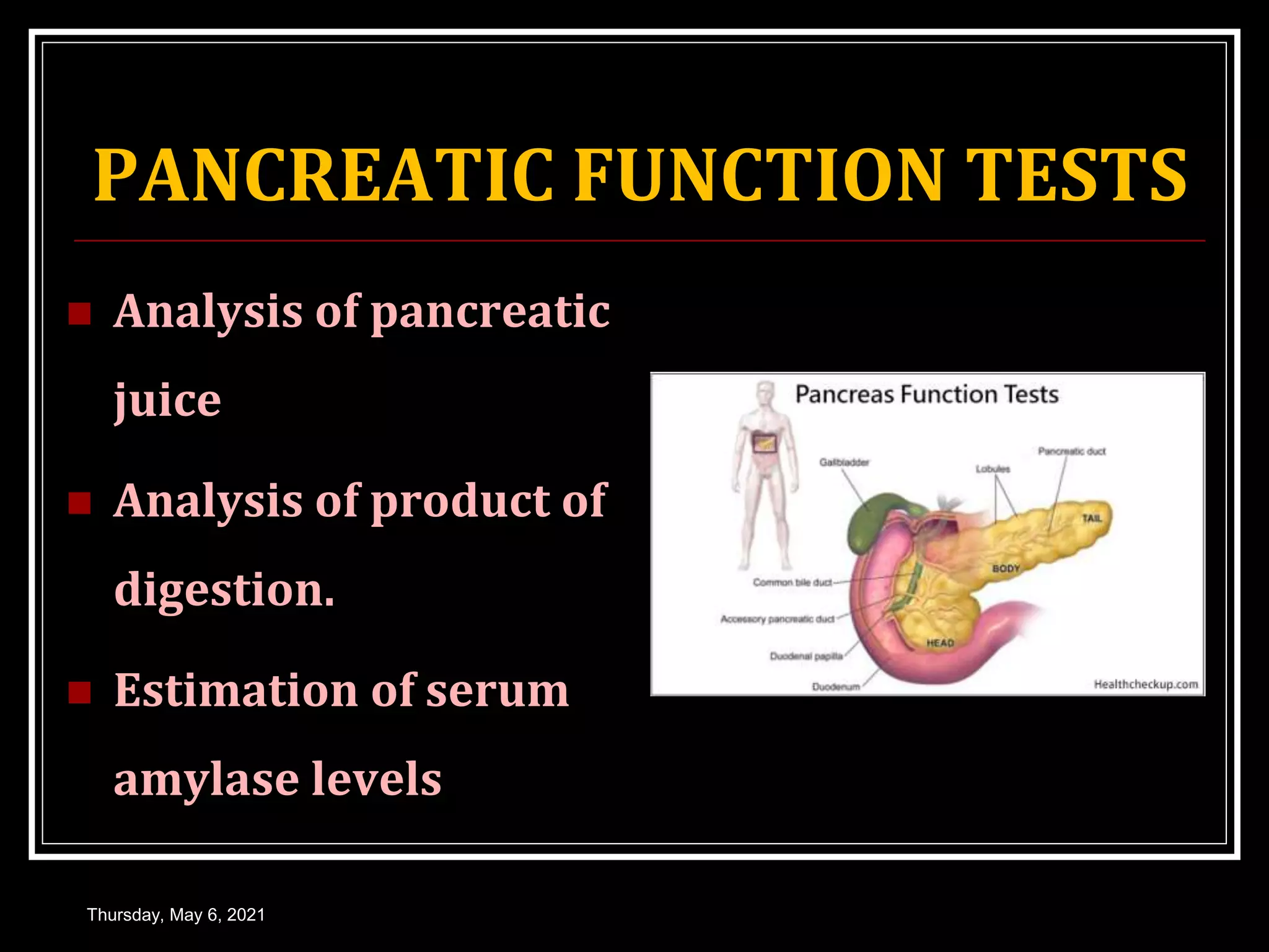 PANCREATIC FUNCTION TESTS
 Analysis of pancreatic
juice
 Analysis of product of
digestion.
 Estimation of serum
amylase levels
Thursday, May 6, 2021
 