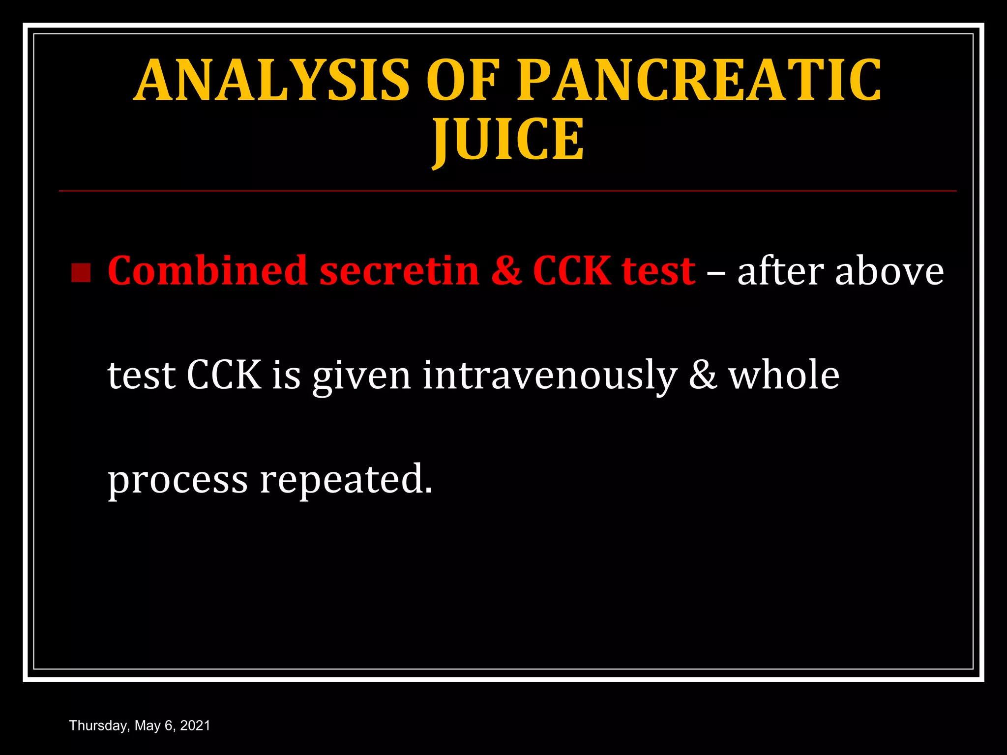 ANALYSIS OF PANCREATIC
JUICE
 Combined secretin & CCK test – after above
test CCK is given intravenously & whole
process repeated.
Thursday, May 6, 2021
 