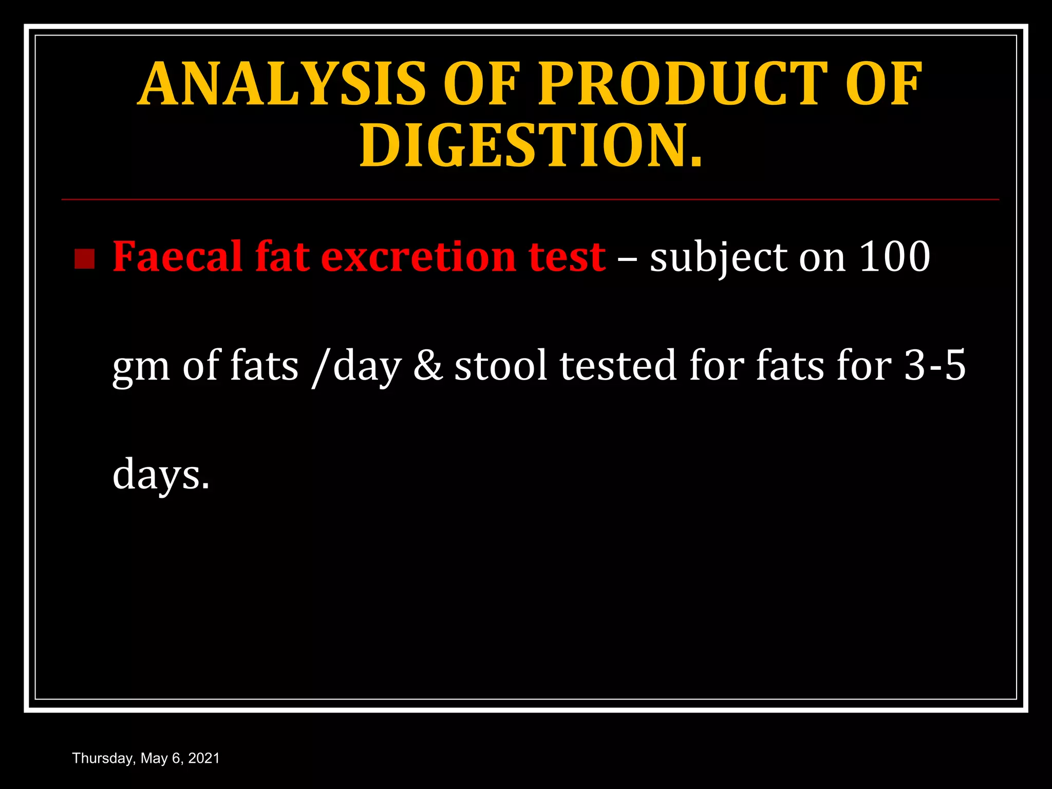 ANALYSIS OF PRODUCT OF
DIGESTION.
 Faecal fat excretion test – subject on 100
gm of fats /day & stool tested for fats for 3-5
days.
Thursday, May 6, 2021
 