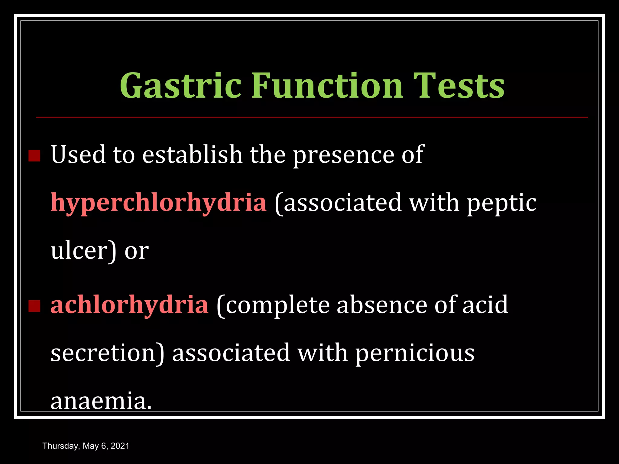 Gastric Function Tests
 Used to establish the presence of
hyperchlorhydria (associated with peptic
ulcer) or
 achlorhydria (complete absence of acid
secretion) associated with pernicious
anaemia.
Thursday, May 6, 2021
 