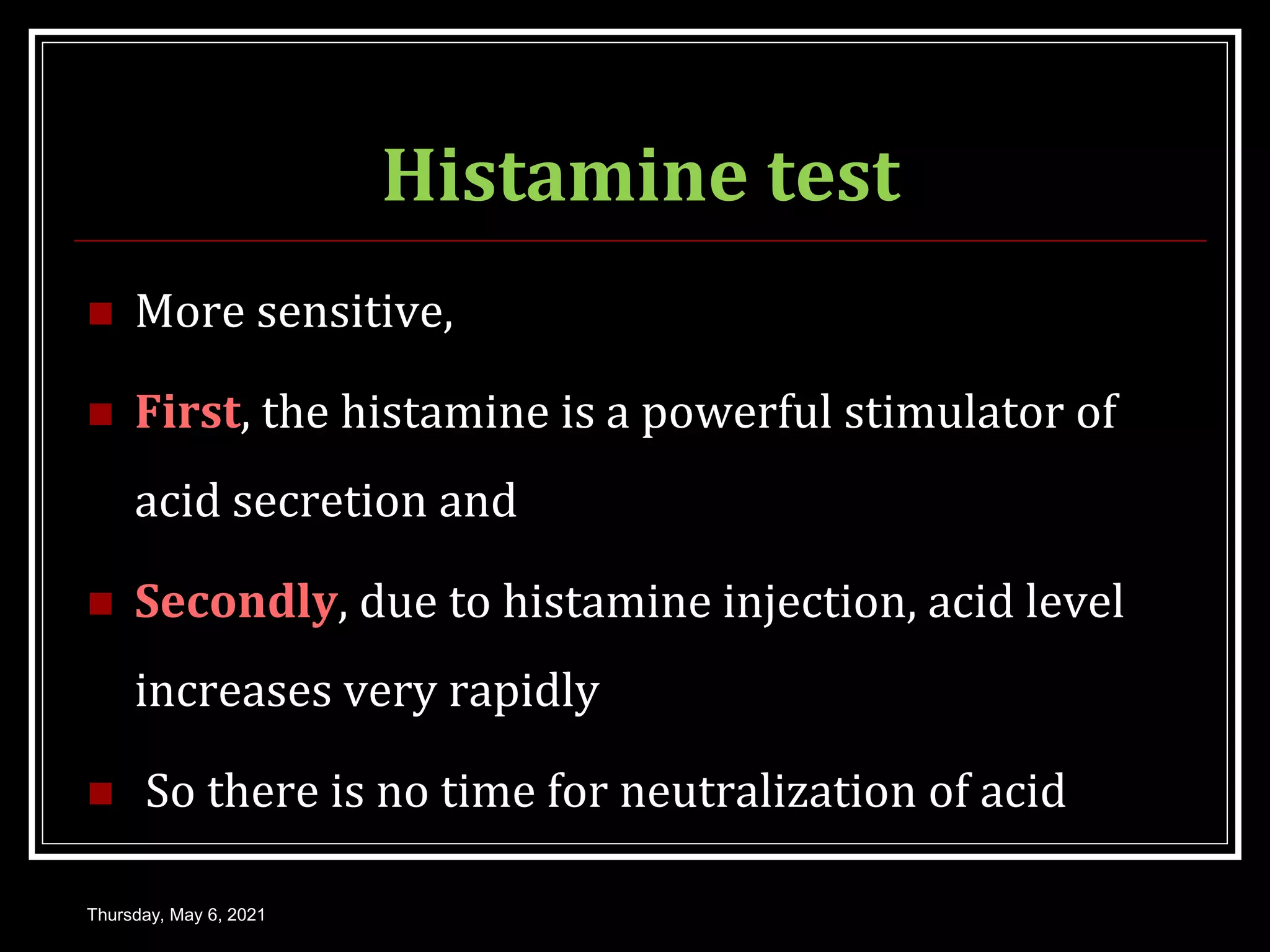 Histamine test
 More sensitive,
 First, the histamine is a powerful stimulator of
acid secretion and
 Secondly, due to histamine injection, acid level
increases very rapidly
 So there is no time for neutralization of acid
Thursday, May 6, 2021
 