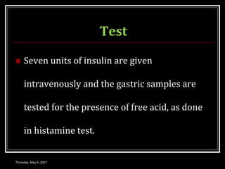 Test
 Seven units of insulin are given
intravenously and the gastric samples are
tested for the presence of free acid, as done
in histamine test.
Thursday, May 6, 2021
 