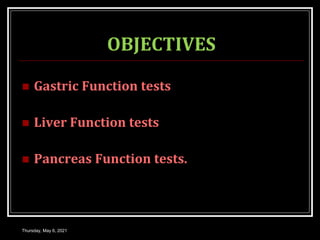 OBJECTIVES
 Gastric Function tests
 Liver Function tests
 Pancreas Function tests.
Thursday, May 6, 2021
 