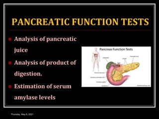 PANCREATIC FUNCTION TESTS
 Analysis of pancreatic
juice
 Analysis of product of
digestion.
 Estimation of serum
amylase levels
Thursday, May 6, 2021
 