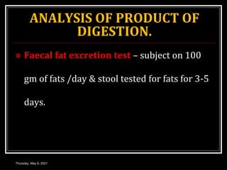 ANALYSIS OF PRODUCT OF
DIGESTION.
 Faecal fat excretion test – subject on 100
gm of fats /day & stool tested for fats for 3-5
days.
Thursday, May 6, 2021
 