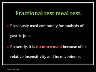 Fractional test meal test.
 Previously used commonly for analysis of
gastric juice.
 Presently, it is no more used because of its
relative insensitivity and inconvenience.
Thursday, May 6, 2021
 