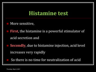 Histamine test
 More sensitive,
 First, the histamine is a powerful stimulator of
acid secretion and
 Secondly, due to histamine injection, acid level
increases very rapidly
 So there is no time for neutralization of acid
Thursday, May 6, 2021
 