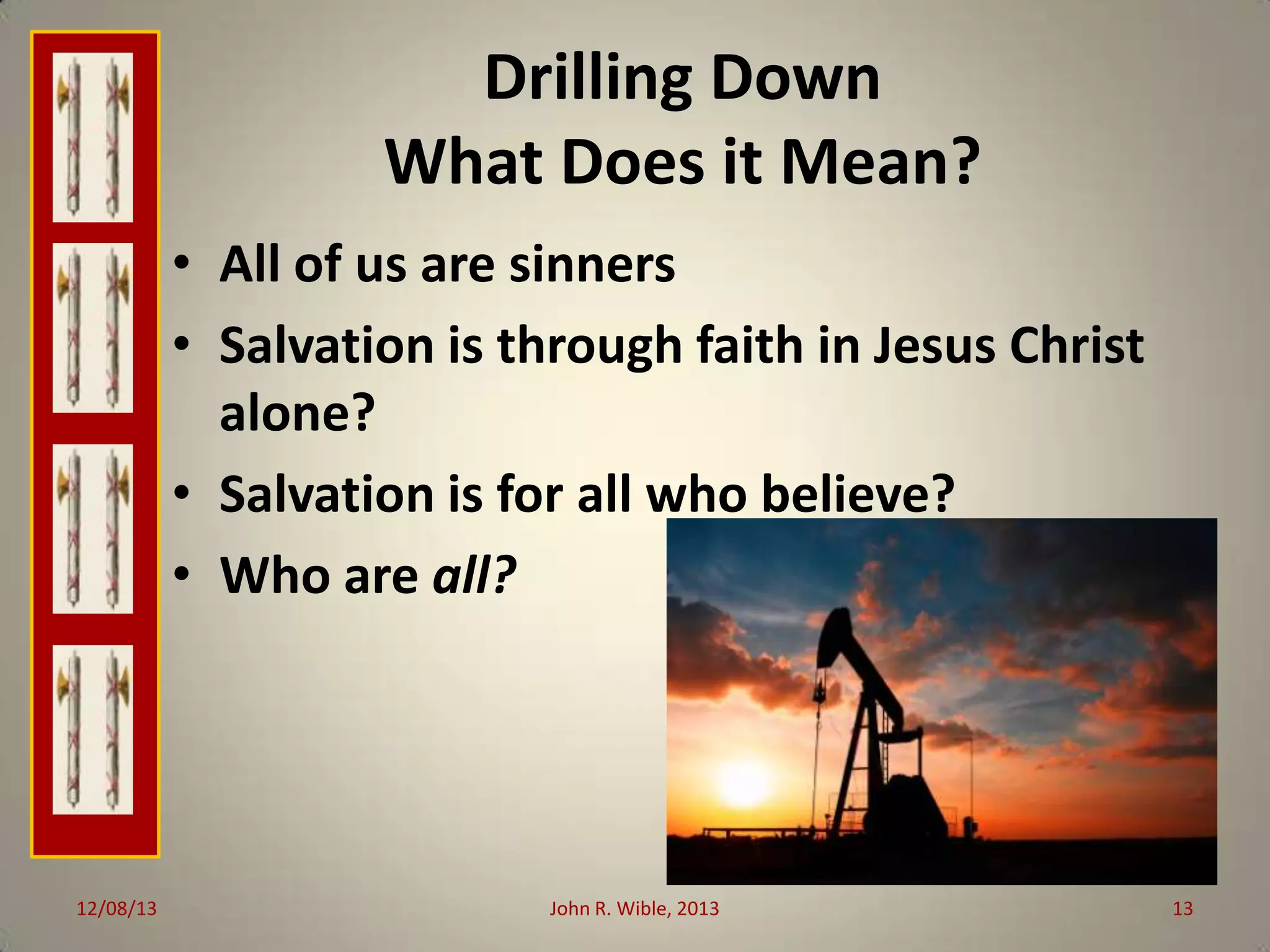 Drilling Down
What Does it Mean?
• All of us are sinners
• Salvation is through faith in Jesus Christ
alone?
• Salvation is for all who believe?
• Who are all?

12/08/13

John R. Wible, 2013

13

 
