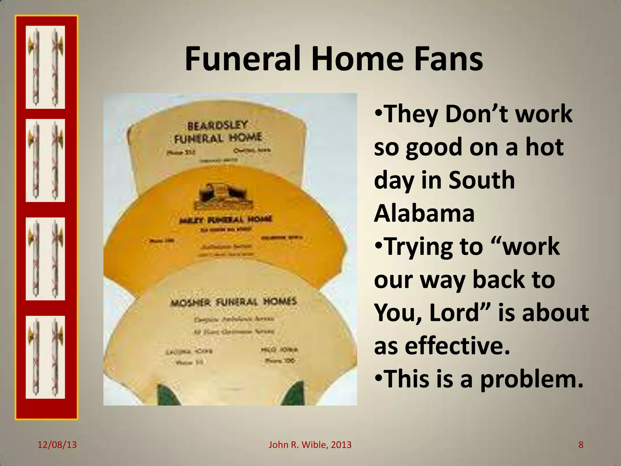 Funeral Home Fans
•They Don’t work
so good on a hot
day in South
Alabama
•Trying to “work
our way back to
You, Lord” is about
as effective.
•This is a problem.
12/08/13

John R. Wible, 2013

8

 