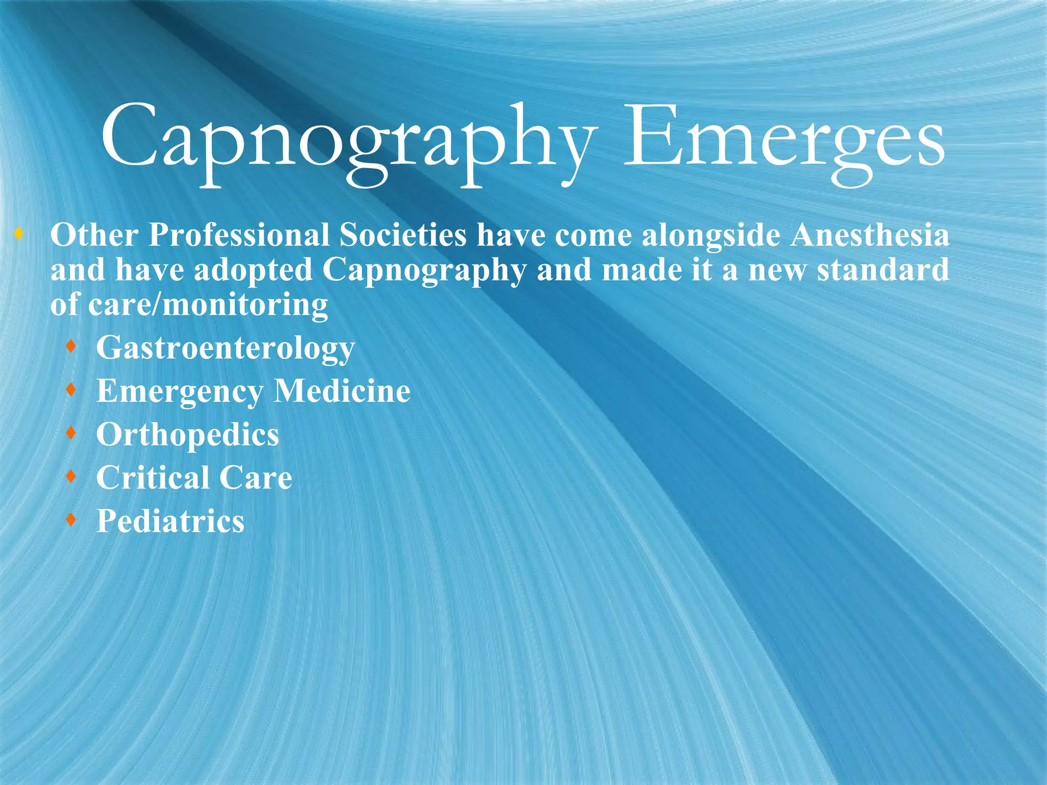 Capnography Emerges Other Professional Societies have come alongside Anesthesia and have adopted Capnography and made it a new standard of care/monitoring Gastroenterology Emergency Medicine Orthopedics Critical Care Pediatrics 