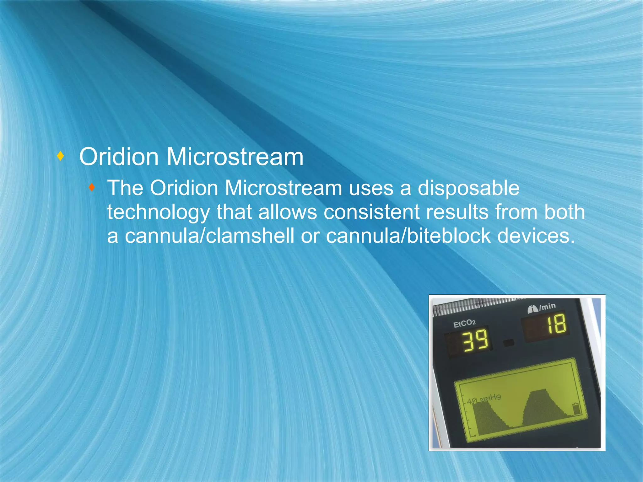 Oridion Microstream The Oridion Microstream uses a disposable technology that allows consistent results from both a cannula/clamshell or cannula/biteblock devices.  