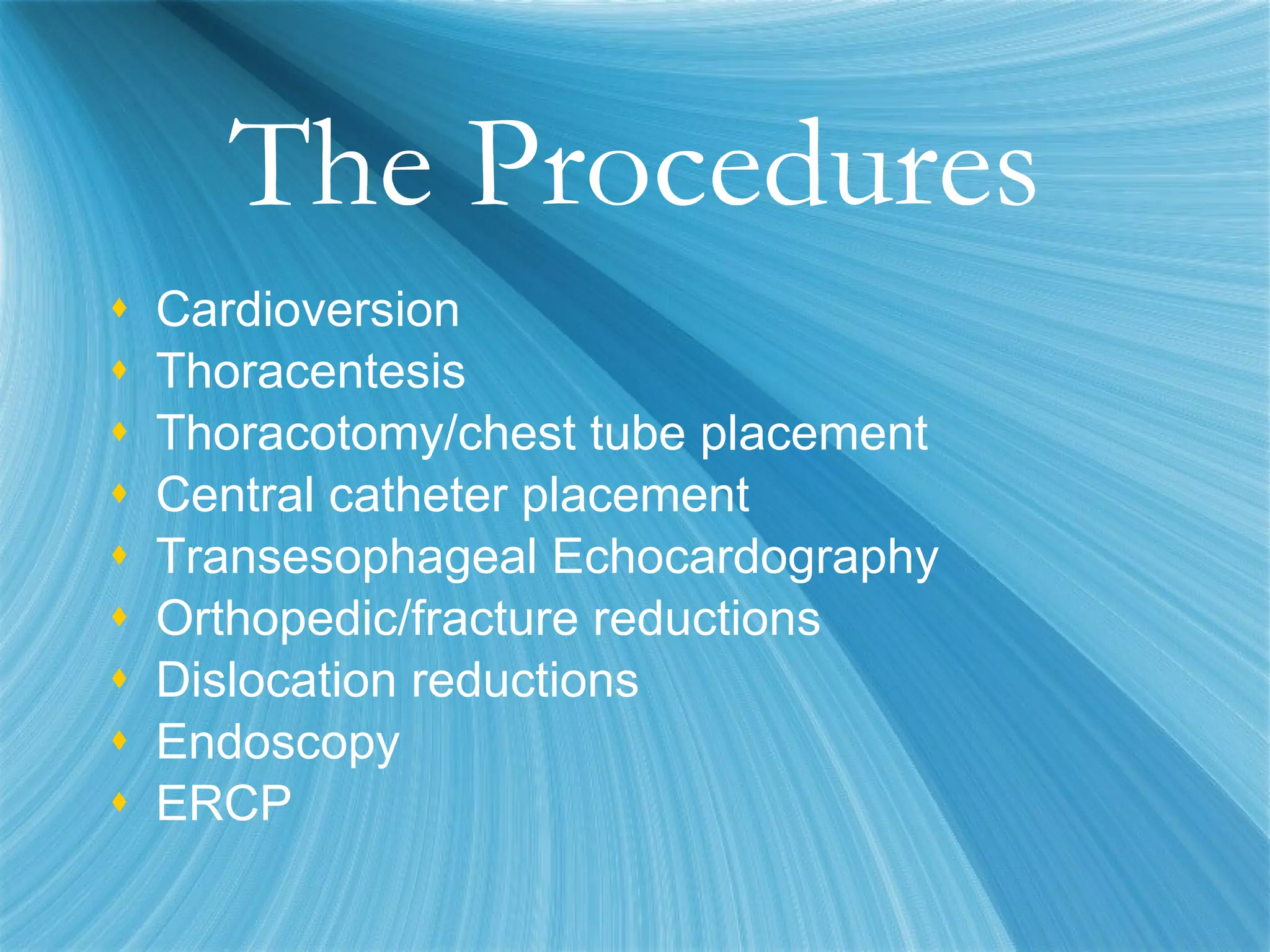 The Procedures Cardioversion Thoracentesis Thoracotomy/chest tube placement  Central catheter placement Transesophageal Echocardography Orthopedic/fracture reductions Dislocation reductions Endoscopy ERCP 