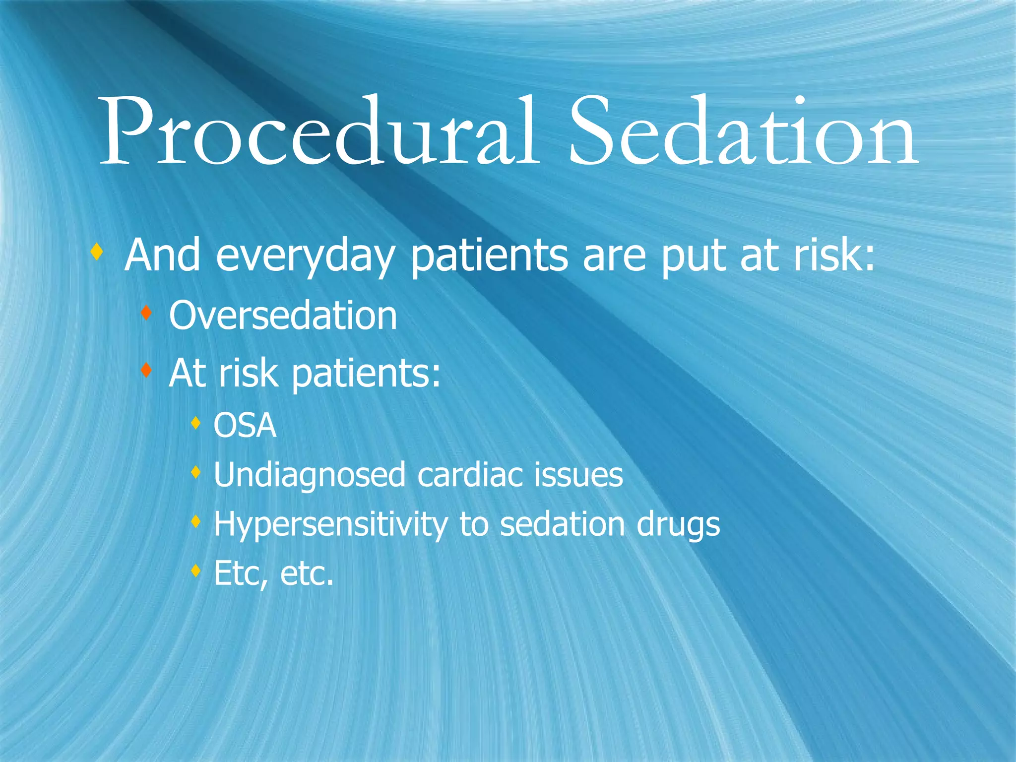 Procedural Sedation And everyday patients are put at risk: Oversedation At risk patients: OSA Undiagnosed cardiac issues Hypersensitivity to sedation drugs Etc, etc. 