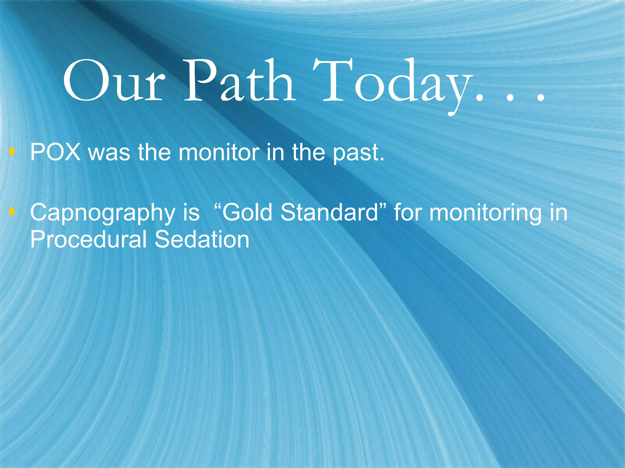 Our Path Today. . .  POX was the monitor in the past. Capnography is  “Gold Standard” for monitoring in Procedural Sedation 