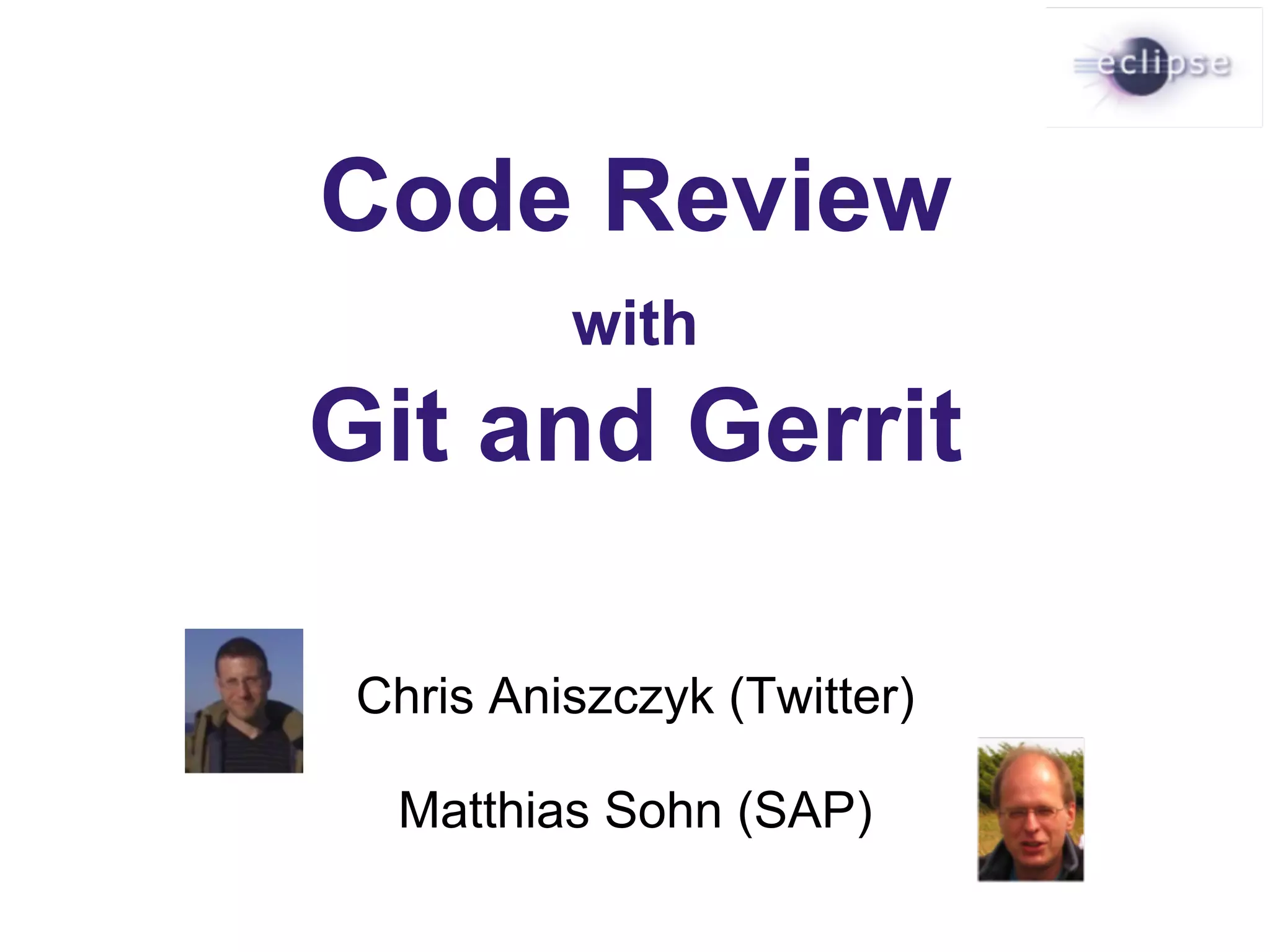 Code Review with Git and Gerrit Chris Aniszczyk (Twitter) Matthias Sohn (SAP) 