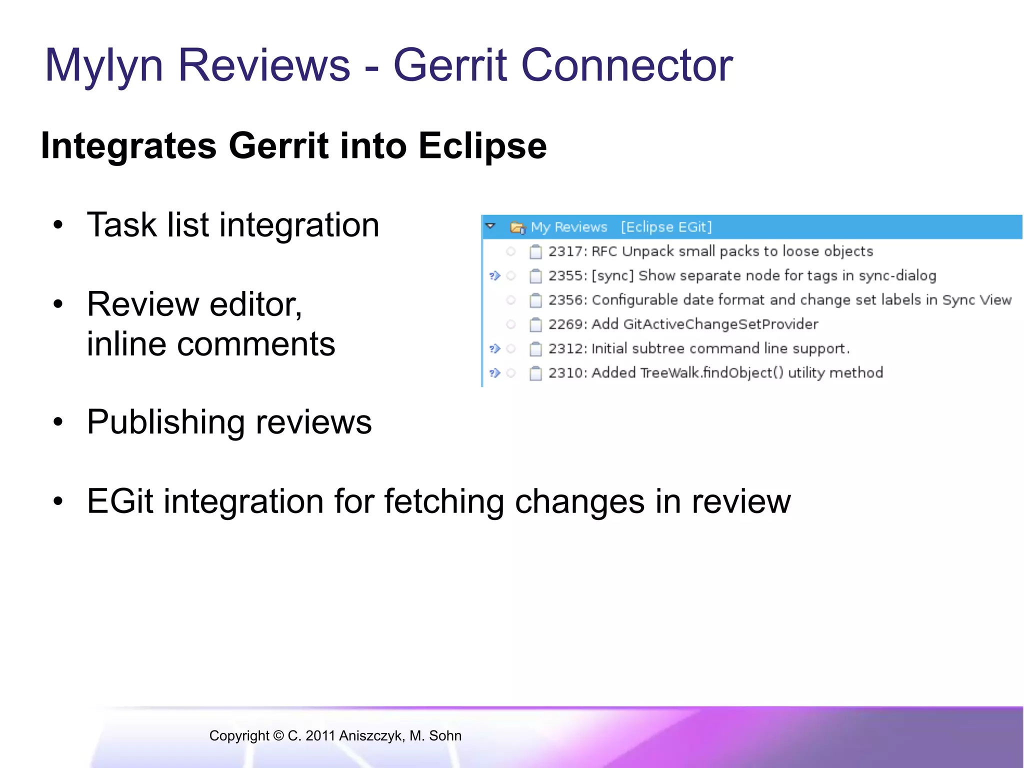 Mylyn Reviews - Gerrit Connector Integrates Gerrit into Eclipse •  Task list integration •  Review editor, inline comments •  Publishing reviews •  EGit integration for fetching changes in review Copyright © C. 2011 Aniszczyk, M. Sohn 
