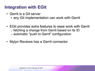 Integration with EGit
•  Gerrit is a Git server
   •  any Git implementation can work with Gerrit

•  EGit provides extra ...