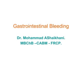 Gastrointestinal Bleeding

 Dr. Mohammad AShaikhani.
   MBChB –CABM - FRCP.
 