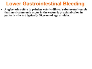 Lower Gastrointestinal Bleeding
• Angiectasia refers to painless ectatic dilated submucosal vessels
  that most commonly occur in the cecum& proximal colon in
  patients who are typically 60 years of age or older.
 