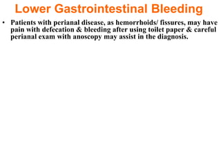 Lower Gastrointestinal Bleeding
• Patients with perianal disease, as hemorrhoids/ fissures, may have
  pain with defecation & bleeding after using toilet paper & careful
  perianal exam with anoscopy may assist in the diagnosis.
 